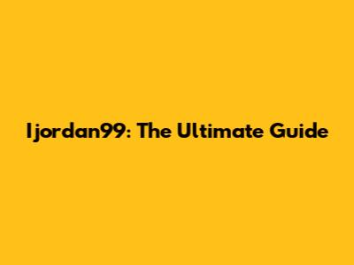 Ijordan99: The Ultimate Guide