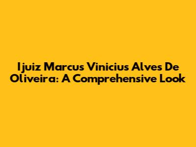 Ijuiz Marcus Vinicius Alves De Oliveira: A Comprehensive Look