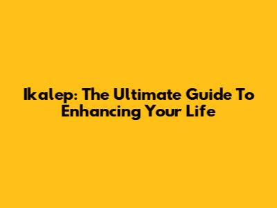 Ikalep: The Ultimate Guide To Enhancing Your Life