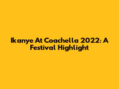 Ikanye At Coachella 2022: A Festival Highlight