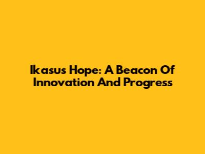 Ikasus Hope: A Beacon Of Innovation And Progress