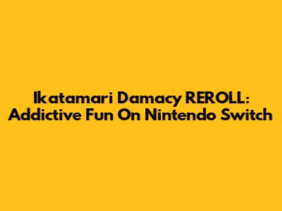 Ikatamari Damacy REROLL: Addictive Fun On Nintendo Switch