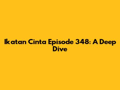 Ikatan Cinta Episode 348: A Deep Dive