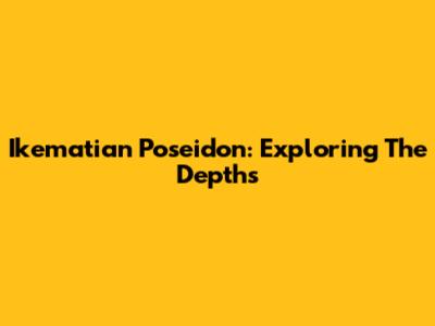 Ikematian Poseidon: Exploring The Depths