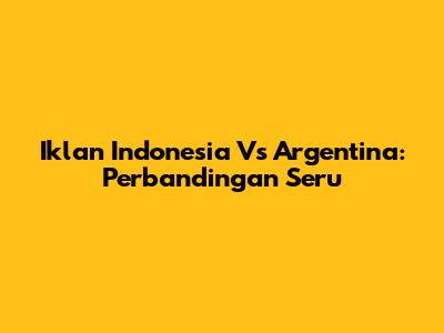 Iklan Indonesia Vs Argentina: Perbandingan Seru