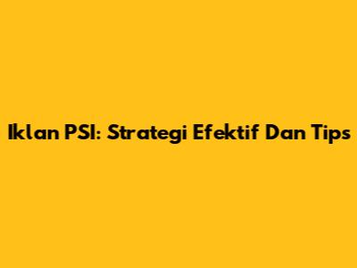 Iklan PSI: Strategi Efektif Dan Tips