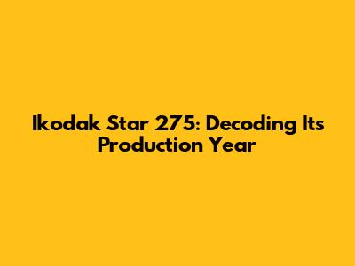 Ikodak Star 275: Decoding Its Production Year