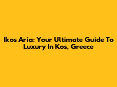 Ikos Aria: Your Ultimate Guide To Luxury In Kos, Greece