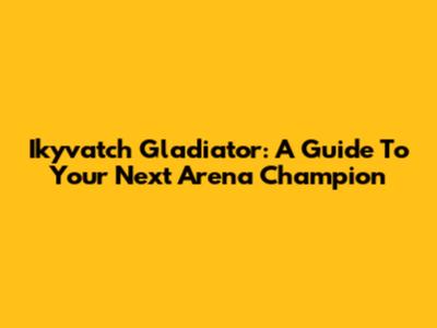 Ikyvatch Gladiator: A Guide To Your Next Arena Champion
