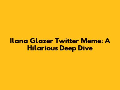 Ilana Glazer Twitter Meme: A Hilarious Deep Dive
