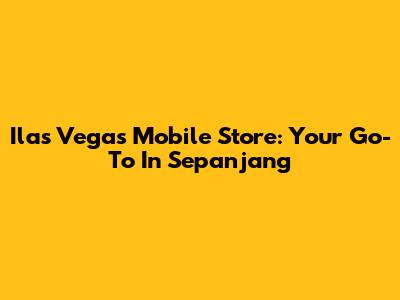 Ilas Vegas Mobile Store: Your Go-To In Sepanjang
