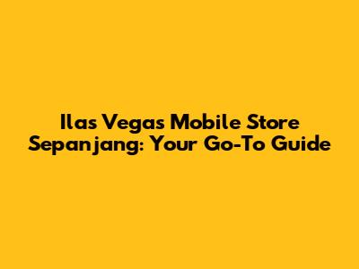 Ilas Vegas Mobile Store Sepanjang: Your Go-To Guide