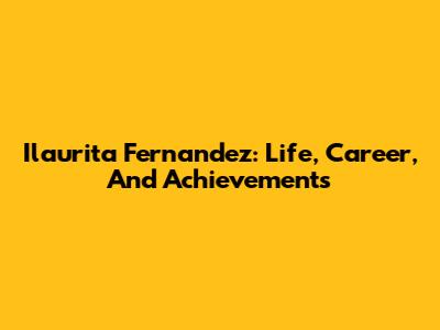 Ilaurita Fernandez: Life, Career, And Achievements