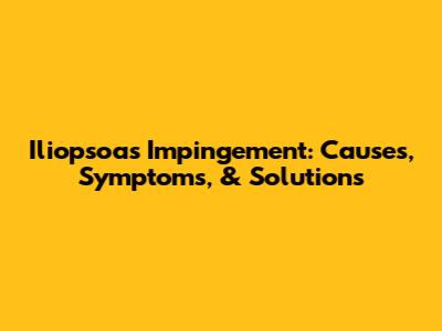 Iliopsoas Impingement: Causes, Symptoms, & Solutions