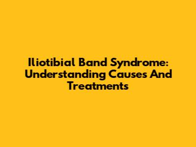Iliotibial Band Syndrome: Understanding Causes And Treatments