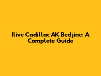 Ilive Cadillac AK Bedjine: A Complete Guide