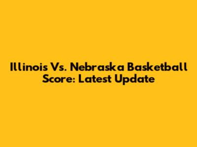 Illinois Vs. Nebraska Basketball Score: Latest Update