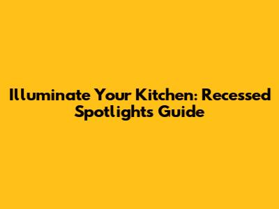 Illuminate Your Kitchen: Recessed Spotlights Guide