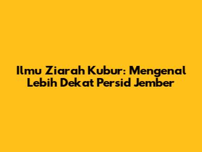 Ilmu Ziarah Kubur: Mengenal Lebih Dekat Persid Jember