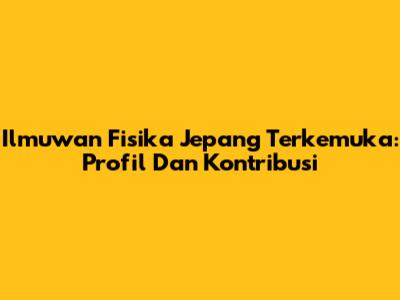 Ilmuwan Fisika Jepang Terkemuka: Profil Dan Kontribusi