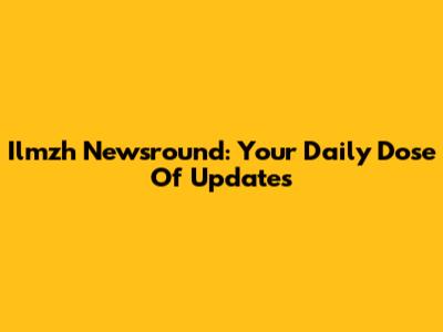 Ilmzh Newsround: Your Daily Dose Of Updates