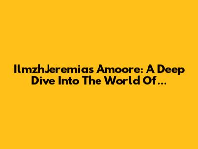 IlmzhJeremias Amoore: A Deep Dive Into The World Of...
