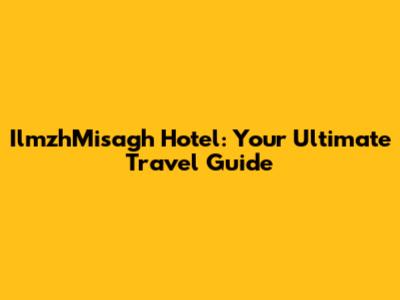 IlmzhMisagh Hotel: Your Ultimate Travel Guide