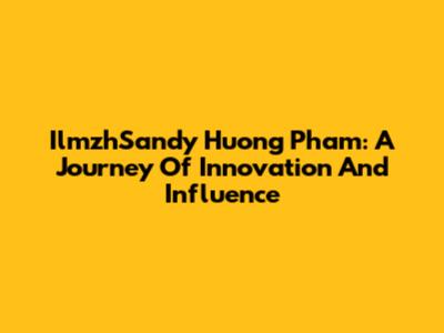 IlmzhSandy Huong Pham: A Journey Of Innovation And Influence