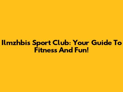 Ilmzhbis Sport Club: Your Guide To Fitness And Fun!