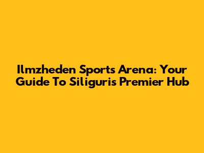 Ilmzheden Sports Arena: Your Guide To Siliguri's Premier Hub