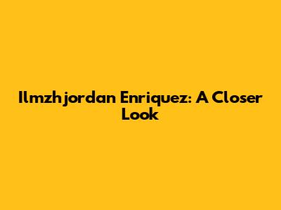 Ilmzhjordan Enriquez: A Closer Look