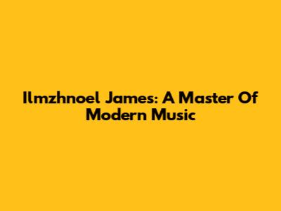 Ilmzhnoel James: A Master Of Modern Music