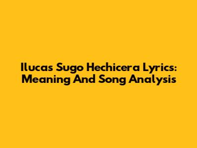 Ilucas Sugo Hechicera Lyrics: Meaning And Song Analysis