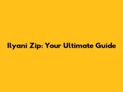Ilyani Zip: Your Ultimate Guide