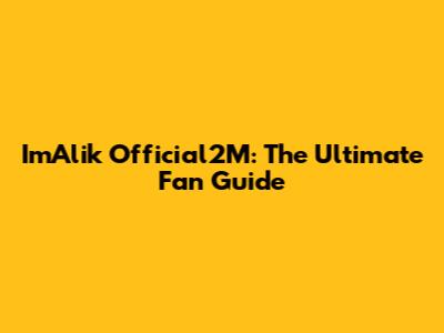 ImAlik Official2M: The Ultimate Fan Guide