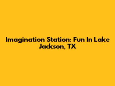 Imagination Station: Fun In Lake Jackson, TX