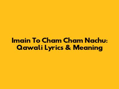 Imain To Cham Cham Nachu: Qawali Lyrics & Meaning
