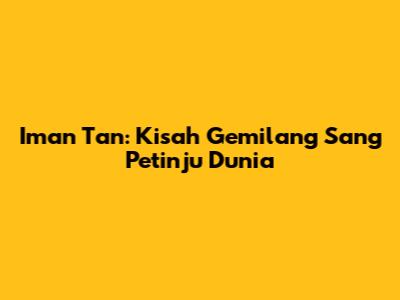 Iman Tan: Kisah Gemilang Sang Petinju Dunia