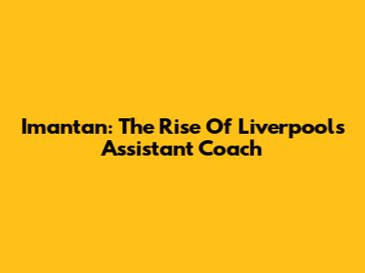 Imantan: The Rise Of Liverpool's Assistant Coach