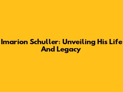 Imarion Schuller: Unveiling His Life And Legacy