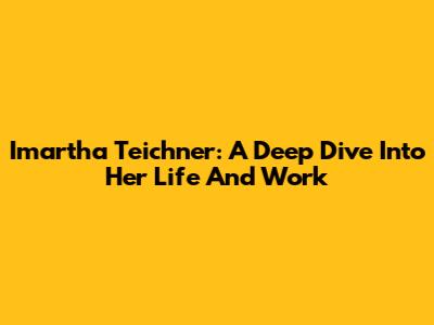 Imartha Teichner: A Deep Dive Into Her Life And Work