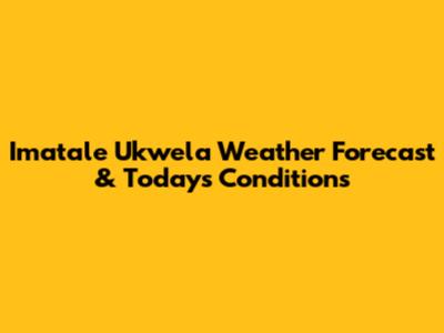 Imatale Ukwela Weather Forecast & Today's Conditions