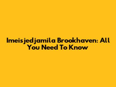 Imeisjedjamila Brookhaven: All You Need To Know