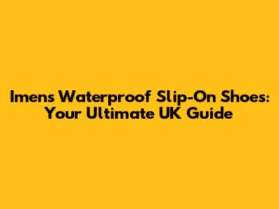 Imens Waterproof Slip-On Shoes: Your Ultimate UK Guide