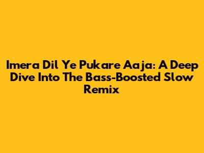 Imera Dil Ye Pukare Aaja: A Deep Dive Into The Bass-Boosted Slow Remix