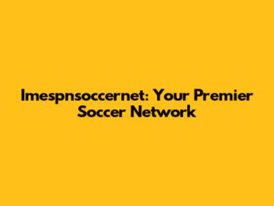 Imespnsoccernet: Your Premier Soccer Network