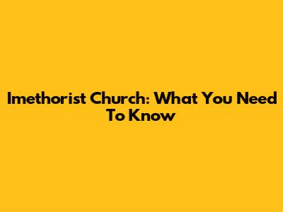 Imethorist Church: What You Need To Know