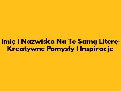 Imię I Nazwisko Na Tę Samą Literę: Kreatywne Pomysły I Inspiracje