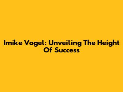 Imike Vogel: Unveiling The Height Of Success