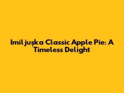 Imiljuşka Classic Apple Pie: A Timeless Delight